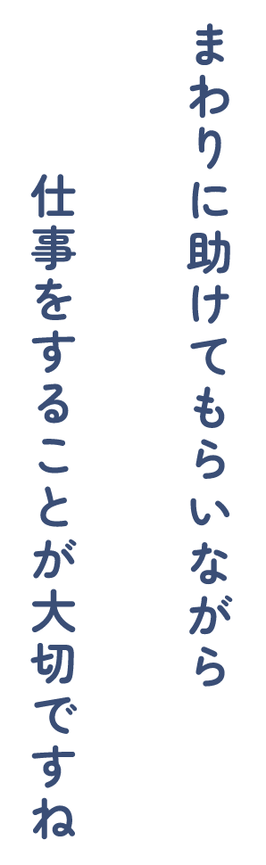 まわりに助けてもらいながら仕事をすることが大切ですね